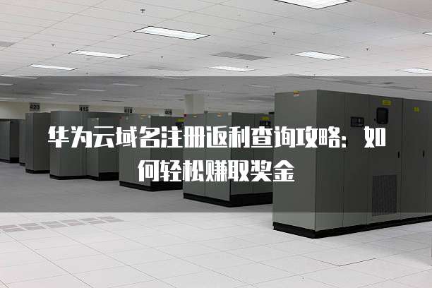 华为云域名注册返利查询攻略:如何轻松赚取奖金