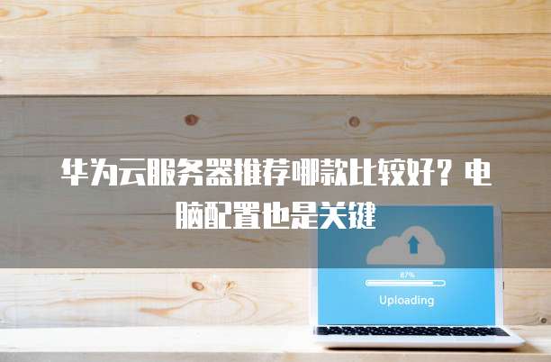 华为云服务器推荐哪款比较好?电脑配置也是关键