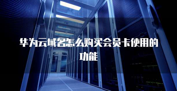 华为云域名怎么购买会员卡使用的功能