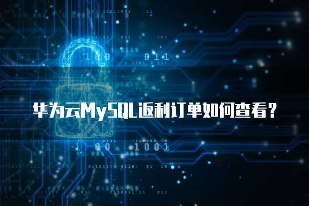 华为云MySQL返利订单如何查看?