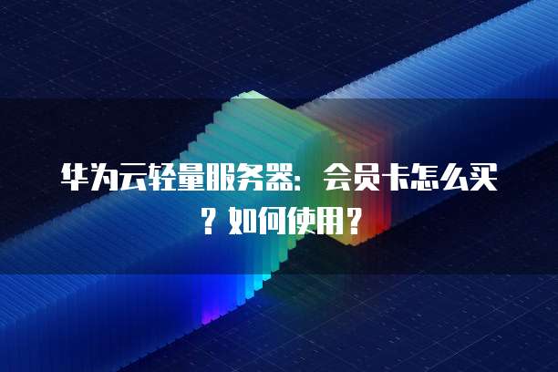 华为云轻量服务器:会员卡怎么买?如何使用?