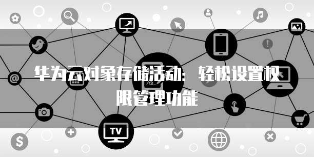 华为云对象存储活动:轻松设置权限管理功能