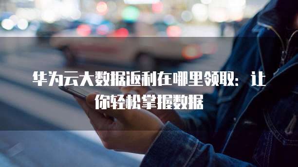 华为云大数据返利在哪里领取:让你轻松掌握数据