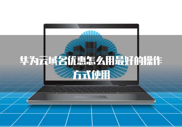华为云域名优惠怎么用最好的操作方式使用