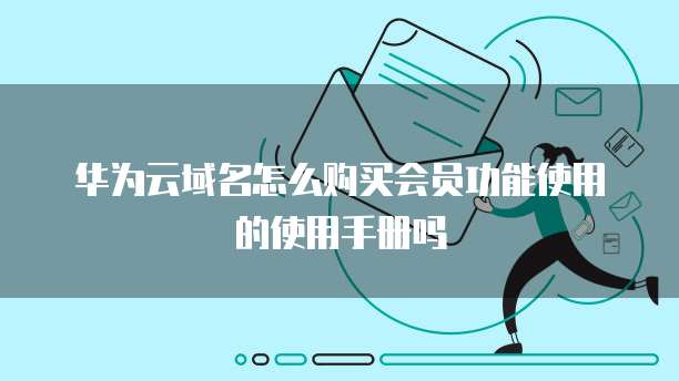华为云域名怎么购买会员功能使用的使用手册吗