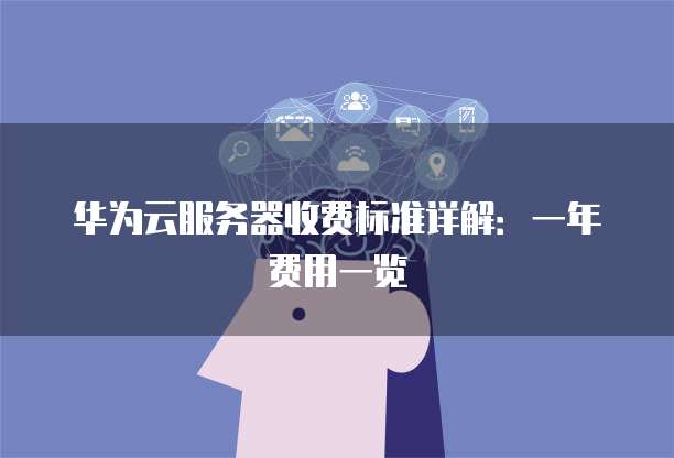 华为云服务器收费标准详解:一年费用一览