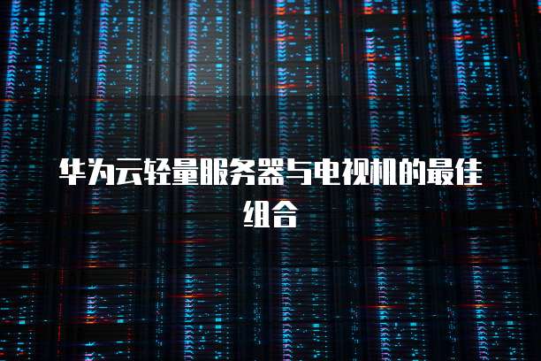 华为云轻量服务器与电视机的最佳组合