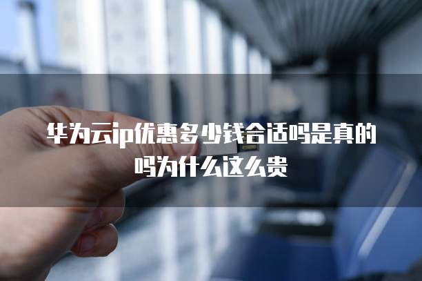 华为云ip优惠多少钱合适吗是真的吗为什么这么贵