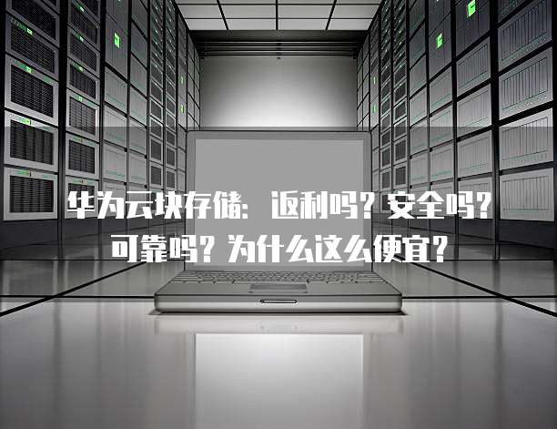 华为云块存储：返利吗？安全吗？可靠吗？为什么这么便宜？