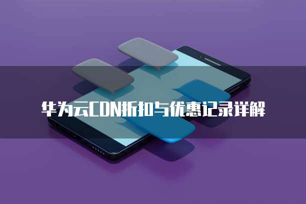 华为云CDN折扣与优惠记录详解