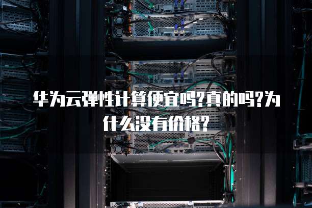 华为云弹性计算便宜吗?真的吗?为什么没有价格?