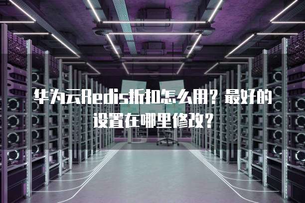 华为云Redis折扣怎么用？最好的设置在哪里修改？