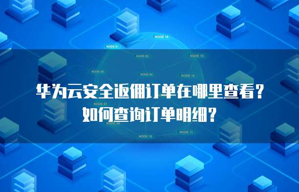 华为云安全返佣订单在哪里查看?如何查询订单明细?
