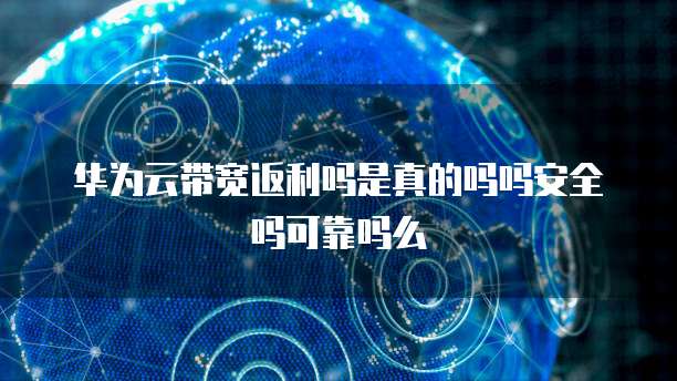 华为云带宽返利吗是真的吗吗安全吗可靠吗么