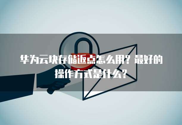 华为云块存储返点怎么用？最好的操作方式是什么？