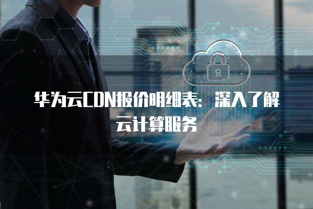 华为云CDN报价明细表:深入了解云计算服务