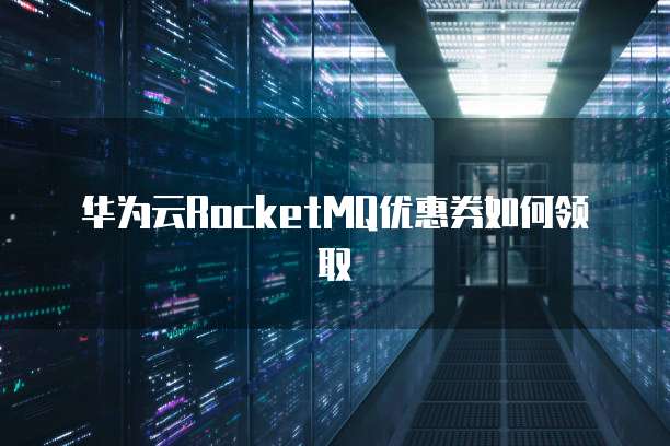 华为云RocketMQ优惠券如何领取