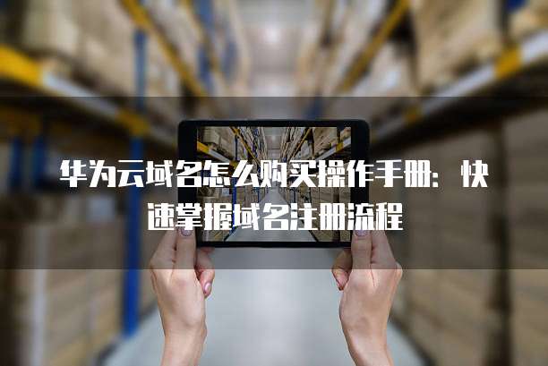 华为云域名怎么购买操作手册：快速掌握域名注册流程