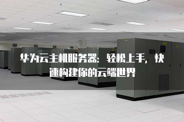 华为云主机服务器:轻松上手,快速构建你的云端世界