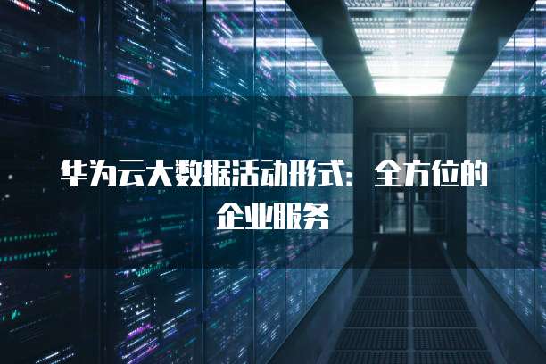 华为云大数据活动形式:全方位的企业服务