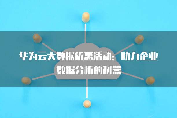华为云大数据优惠活动:助力企业数据分析的利器