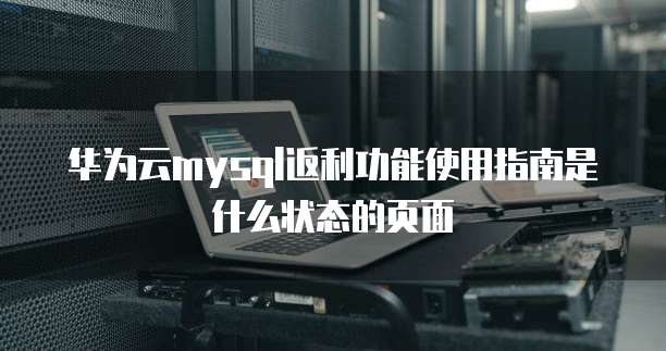 华为云mysql返利功能使用指南是什么状态的页面