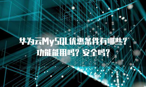 华为云MySQL优惠条件有哪些?功能能用吗?安全吗?