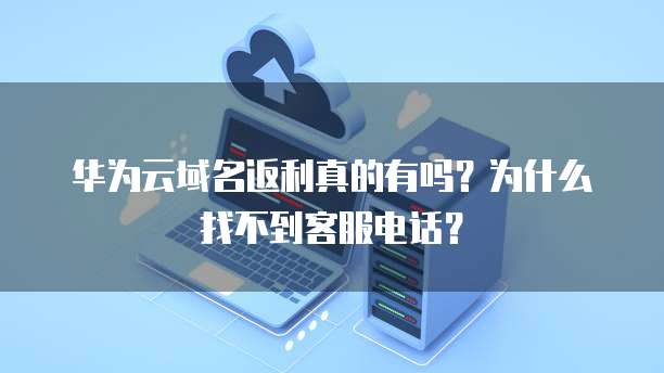 华为云域名返利真的有吗?为什么找不到客服电话?