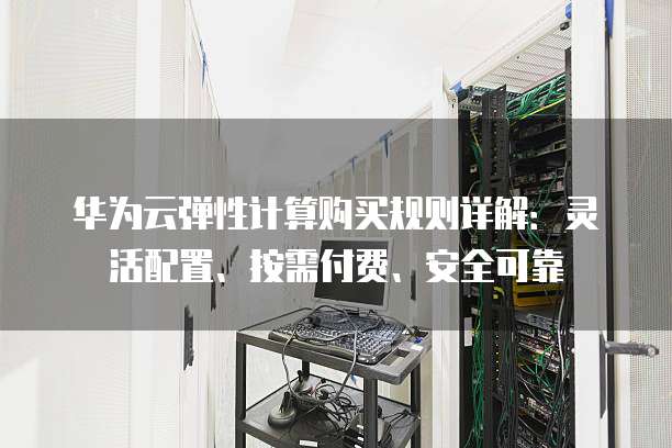 华为云弹性计算购买规则详解：灵活配置、按需付费、安全可靠