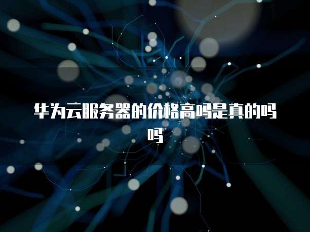 华为云服务器的价格高吗是真的吗吗
