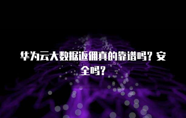 华为云大数据返佣真的靠谱吗?安全吗?