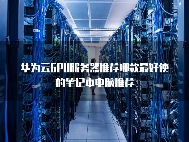 华为云GPU服务器推荐哪款最好使的笔记本电脑推荐