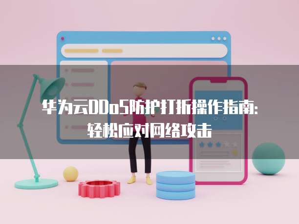 华为云DDoS防护打折操作指南：轻松应对网络攻击