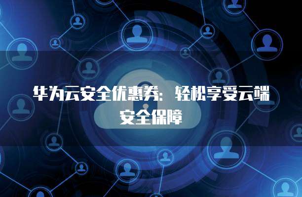 华为云安全优惠券:轻松享受云端安全保障