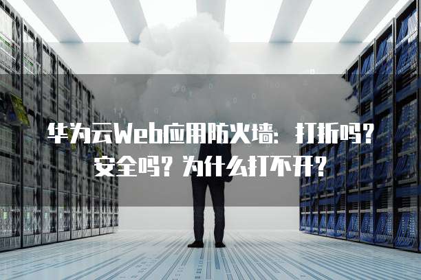 华为云Web应用防火墙:打折吗?安全吗?为什么打不开?
