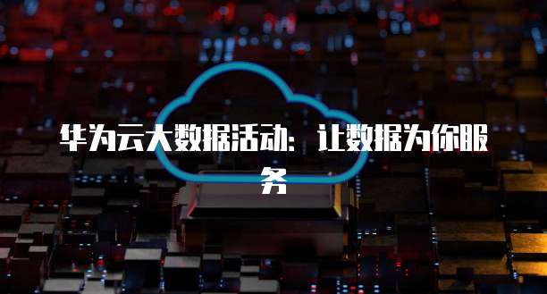 华为云大数据活动:让数据为你服务