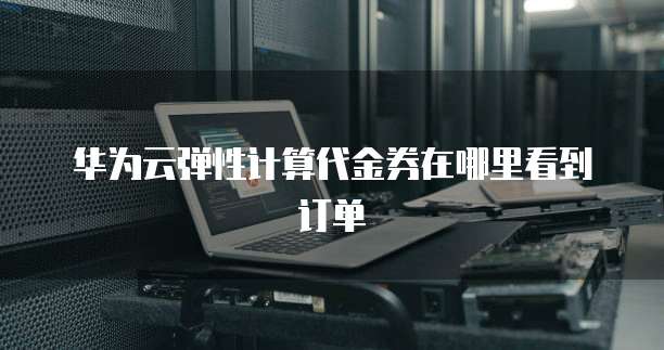 华为云弹性计算代金券在哪里看到订单