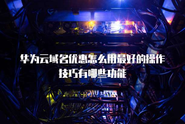 华为云域名优惠怎么用最好的操作技巧有哪些功能