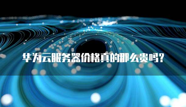 华为云服务器价格真的那么贵吗?