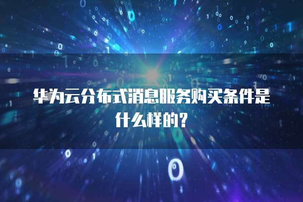 华为云分布式消息服务购买条件是什么样的?
