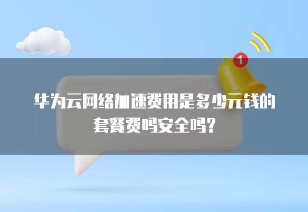 华为云网络加速费用是多少元钱的套餐费吗安全吗？