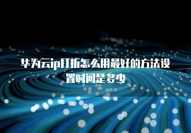 华为云ip打折怎么用最好的方法设置时间是多少
