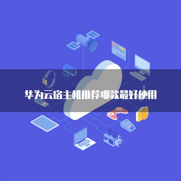 华为云宿主机推荐哪款最好使用