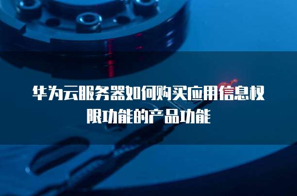 华为云服务器如何购买应用信息权限功能的产品功能