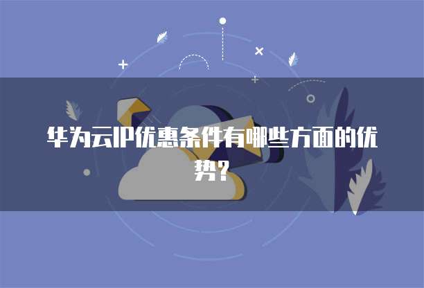 华为云IP优惠条件有哪些方面的优势？