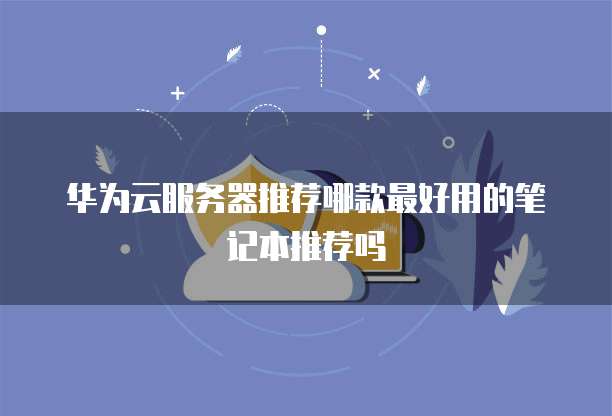 华为云服务器推荐哪款最好用的笔记本推荐吗