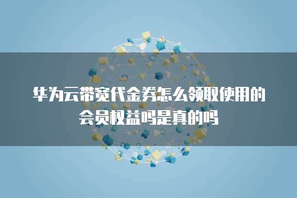 华为云带宽代金券怎么领取使用的会员权益吗是真的吗