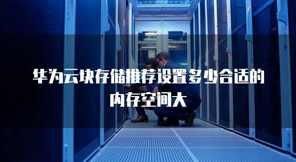 华为云块存储推荐设置多少合适的内存空间大