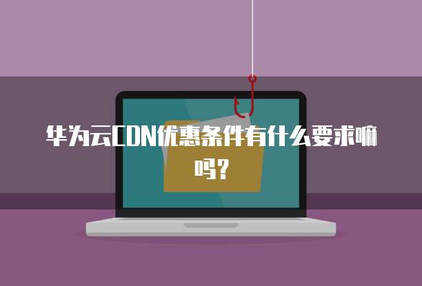 华为云CDN优惠条件有什么要求嘛吗？