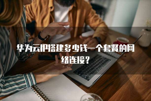 华为云IP搭建多少钱一个套餐的网络连接?